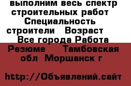 выполним весь спектр строительных работ › Специальность ­ строители › Возраст ­ 31 - Все города Работа » Резюме   . Тамбовская обл.,Моршанск г.